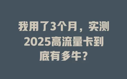 我用了3个月，实测2025高流量卡到底有多牛？
