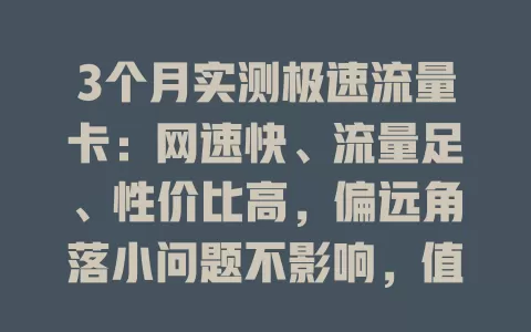 3个月实测极速流量卡：网速快、流量足、性价比高，偏远角落小问题不影响，值得推荐！