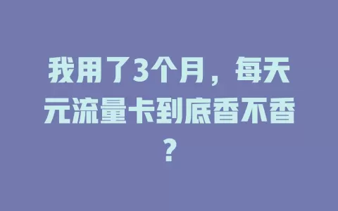 我用了3个月，每天元流量卡到底香不香？