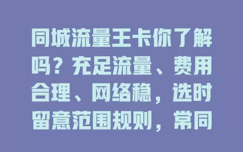同城流量王卡你了解吗？充足流量、费用合理、网络稳，选时留意范围规则，常同城活动的快来了解！