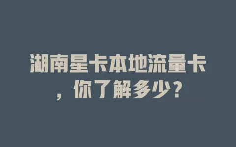 湖南星卡本地流量卡，你了解多少？