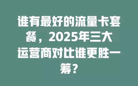 谁有最好的流量卡套餐，2025年三大运营商对比谁更胜一筹？