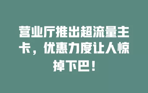 营业厅推出超流量主卡，优惠力度让人惊掉下巴！