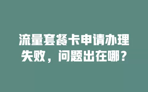 流量套餐卡申请办理失败，问题出在哪？
