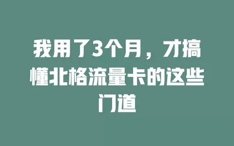 我用了3个月，才搞懂北格流量卡的这些门道
