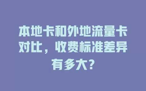 本地卡和外地流量卡对比，收费标准差异有多大？
