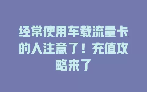 经常使用车载流量卡的人注意了！充值攻略来了