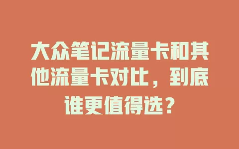 大众笔记流量卡和其他流量卡对比，到底谁更值得选？