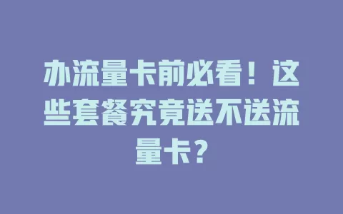办流量卡前必看！这些套餐究竟送不送流量卡？