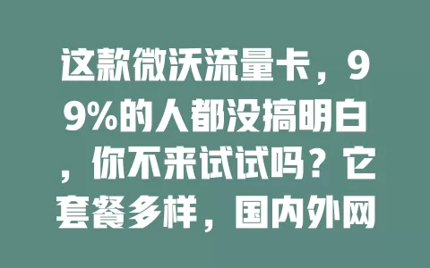 这款微沃流量卡，99%的人都没搞明白，你不来试试吗？它套餐多样，国内外网络稳定，速度出色，服务贴心，虽特殊地区有小问题，但仍是流量卡优选，快了解下！