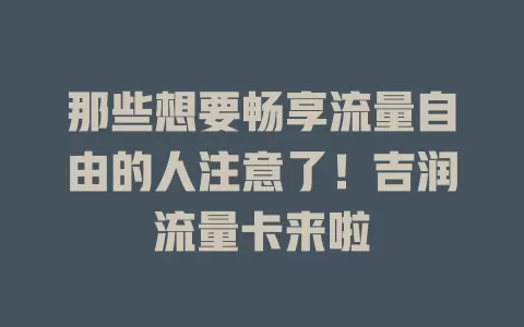 那些想要畅享流量自由的人注意了！吉润流量卡来啦