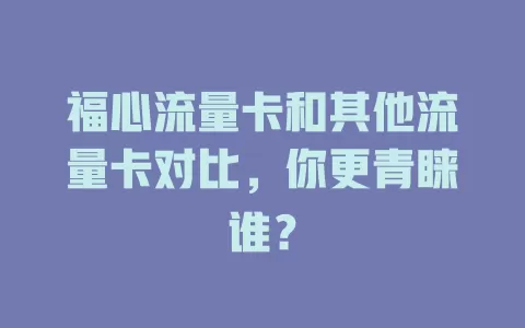福心流量卡和其他流量卡对比，你更青睐谁？