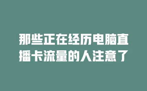 那些正在经历电脑直播卡流量的人注意了