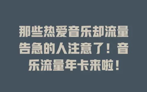 那些热爱音乐却流量告急的人注意了！音乐流量年卡来啦！