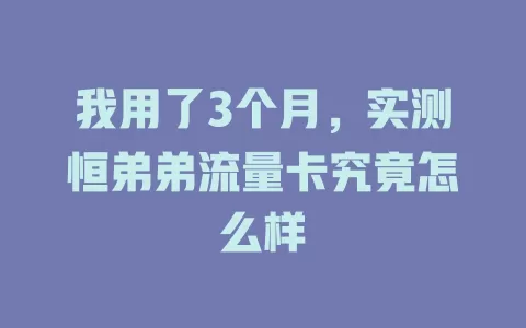 我用了3个月，实测恒弟弟流量卡究竟怎么样