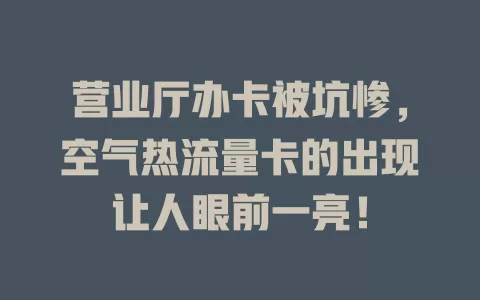 营业厅办卡被坑惨，空气热流量卡的出现让人眼前一亮！