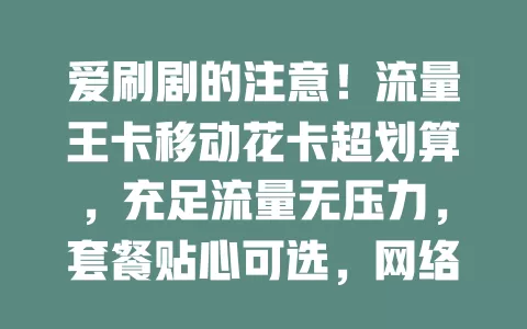爱刷剧的注意！流量王卡移动花卡超划算，充足流量无压力，套餐贴心可选，网络稳不卡顿，还有附加权益，告别流量焦虑尽情追剧