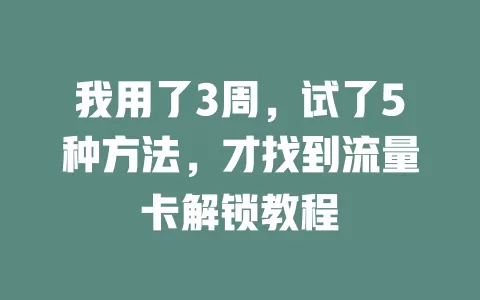 我用了3周，试了5种方法，才找到流量卡解锁教程