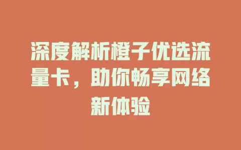 深度解析橙子优选流量卡，助你畅享网络新体验