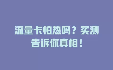 流量卡怕热吗？实测告诉你真相！