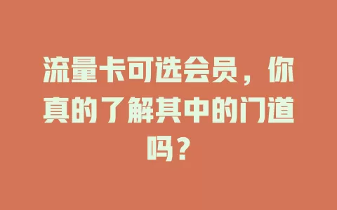 流量卡可选会员，你真的了解其中的门道吗？
