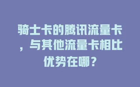 骑士卡的腾讯流量卡，与其他流量卡相比优势在哪？