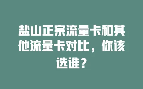 盐山正宗流量卡和其他流量卡对比，你该选谁？