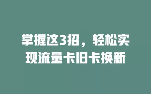 掌握这3招，轻松实现流量卡旧卡换新