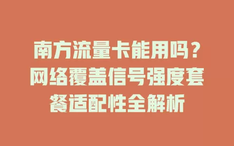 南方流量卡能用吗？网络覆盖信号强度套餐适配性全解析