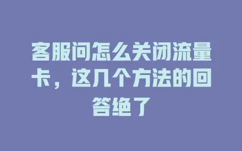客服问怎么关闭流量卡，这几个方法的回答绝了