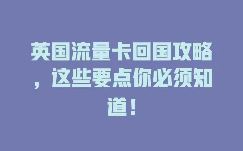 英国流量卡回国攻略，这些要点你必须知道！