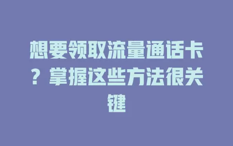 想要领取流量通话卡？掌握这些方法很关键