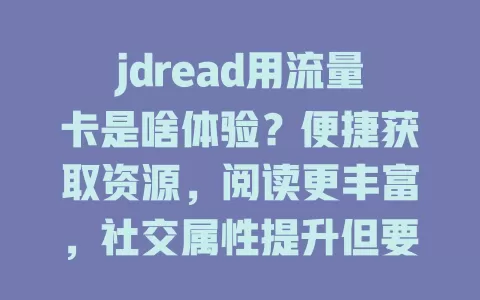 jdread用流量卡是啥体验？便捷获取资源，阅读更丰富，社交属性提升但要留意流量