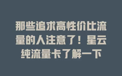 那些追求高性价比流量的人注意了！星云纯流量卡了解一下