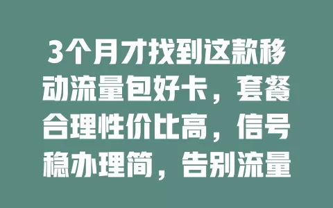 3个月才找到这款移动流量包好卡，套餐合理性价比高，信号稳办理简，告别流量烦恼