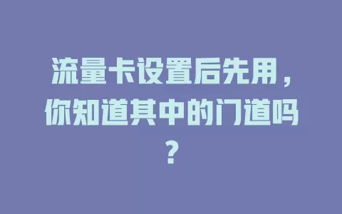 流量卡设置后先用，你知道其中的门道吗？