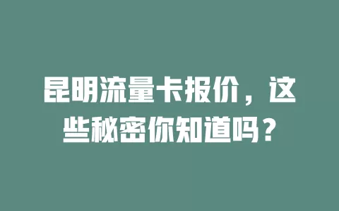 昆明流量卡报价，这些秘密你知道吗？