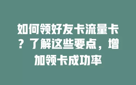 如何领好友卡流量卡？了解这些要点，增加领卡成功率