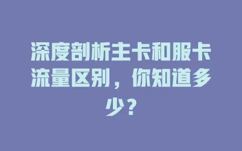 深度剖析主卡和服卡流量区别，你知道多少？