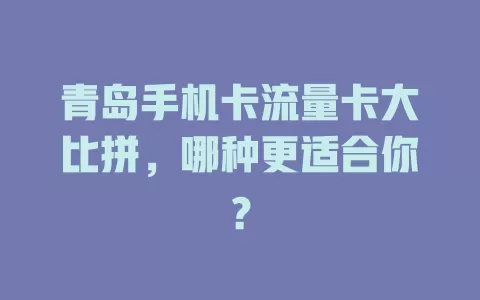 青岛手机卡流量卡大比拼，哪种更适合你？
