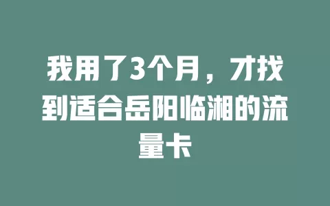 我用了3个月，才找到适合岳阳临湘的流量卡