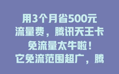 用3个月省500元流量费，腾讯天王卡免流量太牛啦！

它免流范围超广，腾讯众多热门应用都免流。视频爱好者能畅享海量影视，游戏玩家激战不卡顿。免流服务稳定，各种网络环境都好用，快用它开启免流上网之旅！