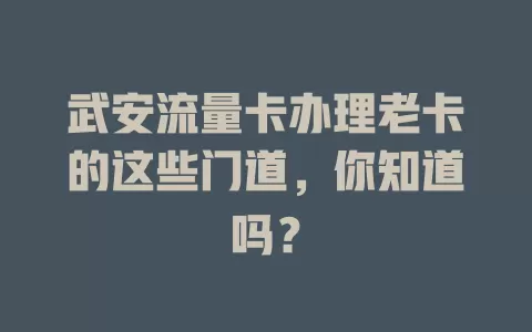 武安流量卡办理老卡的这些门道，你知道吗？