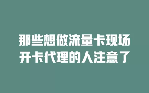那些想做流量卡现场开卡代理的人注意了