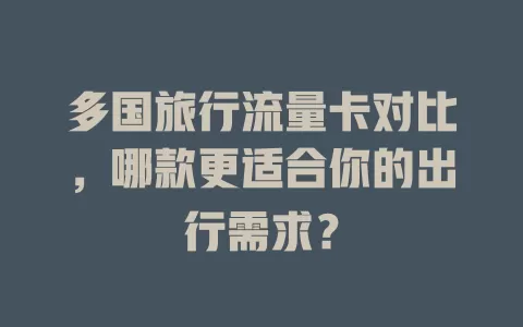 多国旅行流量卡对比，哪款更适合你的出行需求？