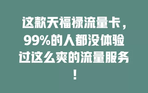 这款天福禄流量卡，99%的人都没体验过这么爽的流量服务！