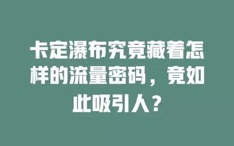 卡定瀑布究竟藏着怎样的流量密码，竟如此吸引人？