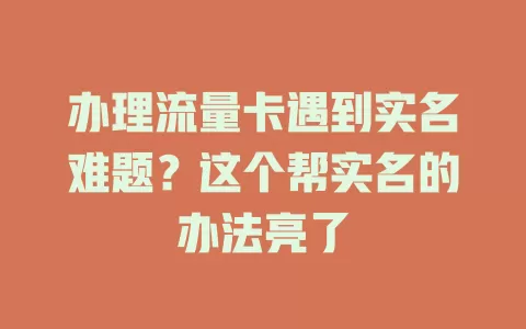 办理流量卡遇到实名难题？这个帮实名的办法亮了