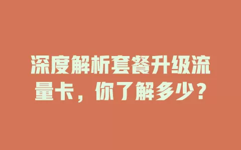 深度解析套餐升级流量卡，你了解多少？