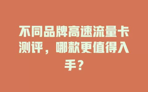 不同品牌高速流量卡测评，哪款更值得入手？